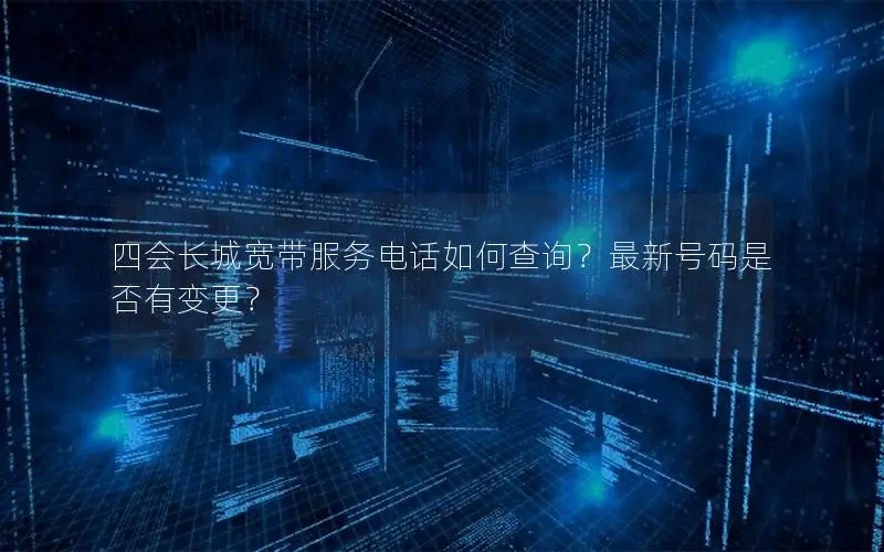 四会长城宽带服务电话如何查询？最新号码是否有变更？