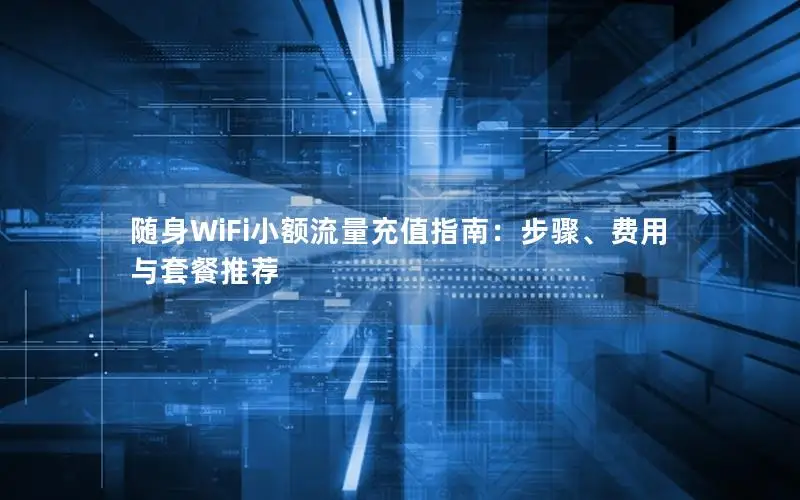 随身WiFi小额流量充值指南：步骤、费用与套餐推荐