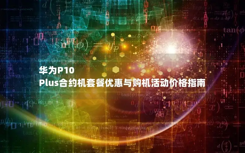 华为P10 Plus合约机套餐优惠与购机活动价格指南