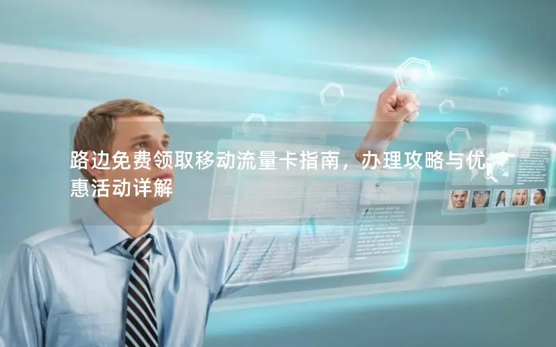 路边免费领取移动流量卡指南，办理攻略与优惠活动详解