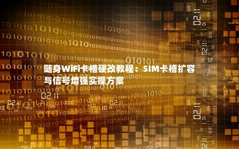 随身WiFi卡槽硬改教程：SIM卡槽扩容与信号增强实操方案