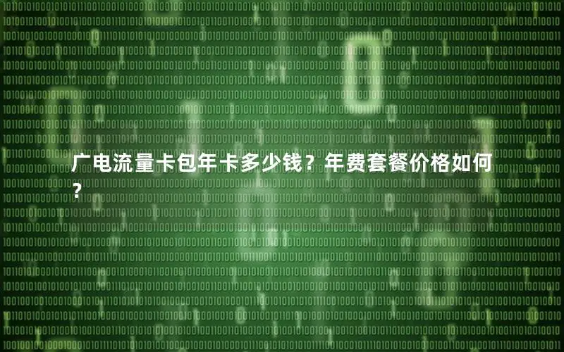 广电流量卡包年卡多少钱？年费套餐价格如何？