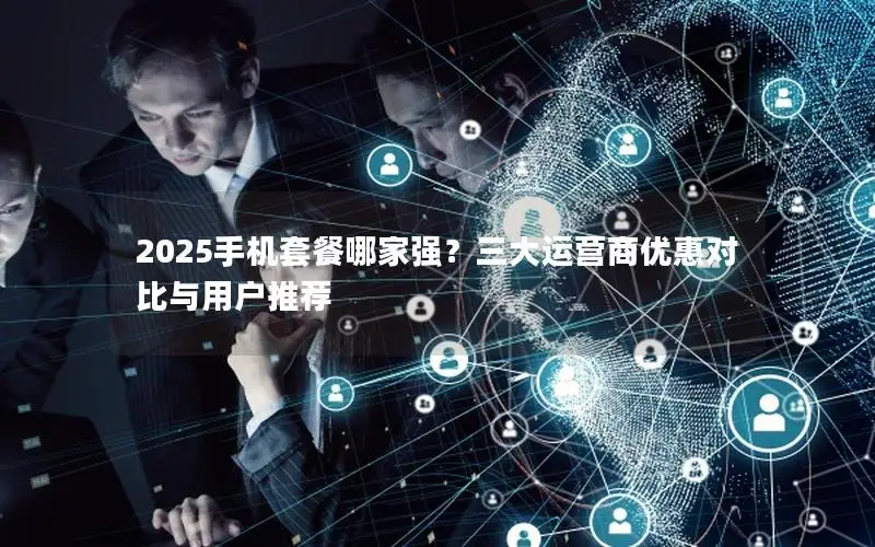 2025手机套餐哪家强？三大运营商优惠对比与用户推荐
