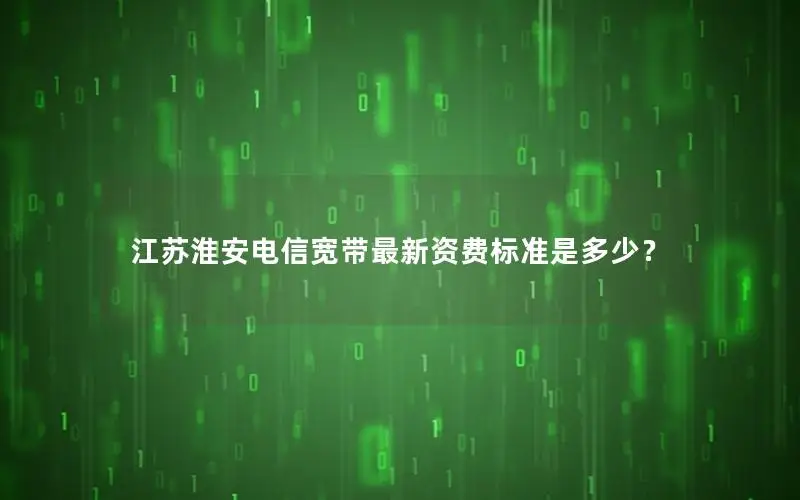 江苏淮安电信宽带最新资费标准是多少？