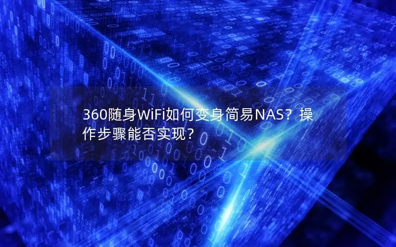 360随身WiFi如何变身简易NAS？操作步骤能否实现？
