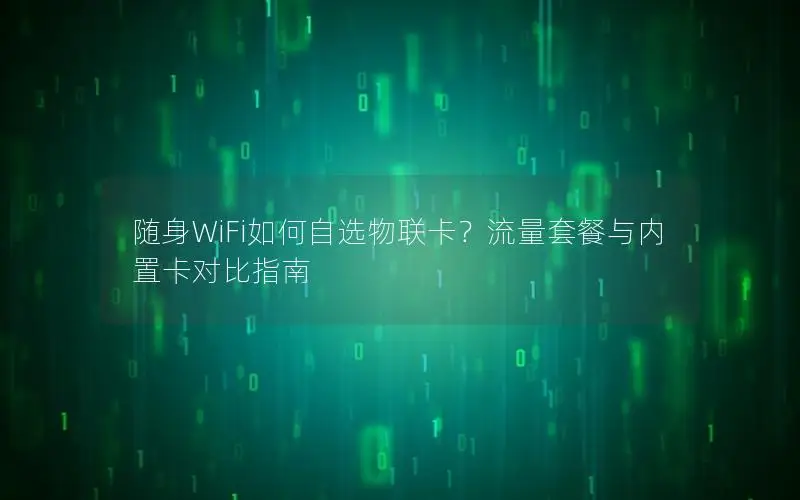 随身WiFi如何自选物联卡？流量套餐与内置卡对比指南