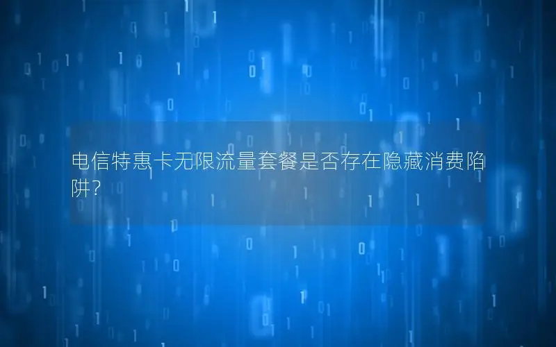 电信特惠卡无限流量套餐是否存在隐藏消费陷阱？