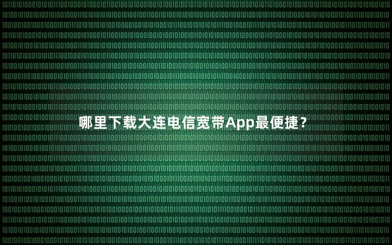 哪里下载大连电信宽带App最便捷？