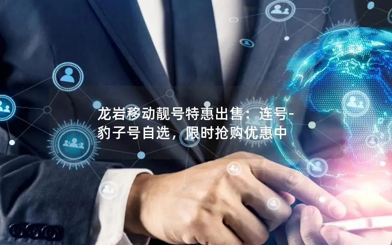 龙岩移动靓号特惠出售：连号-豹子号自选，限时抢购优惠中