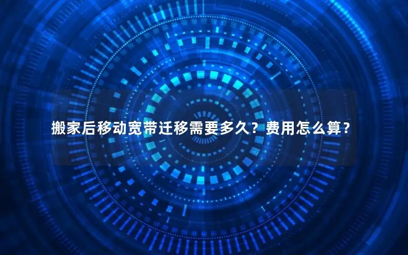搬家后移动宽带迁移需要多久？费用怎么算？