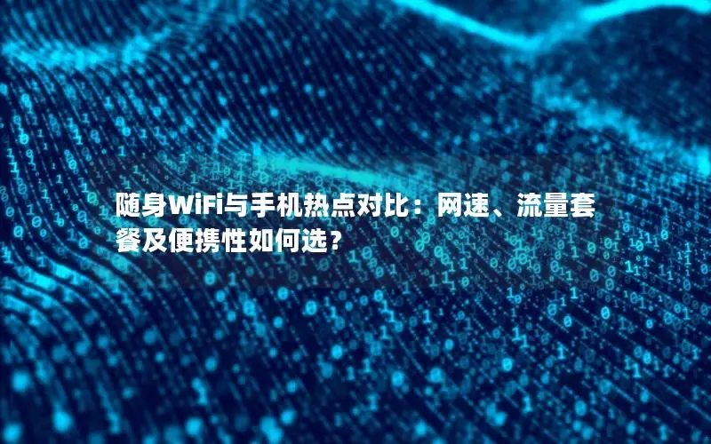随身WiFi与手机热点对比：网速、流量套餐及便携性如何选？