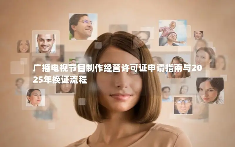 广播电视节目制作经营许可证申请指南与2025年换证流程