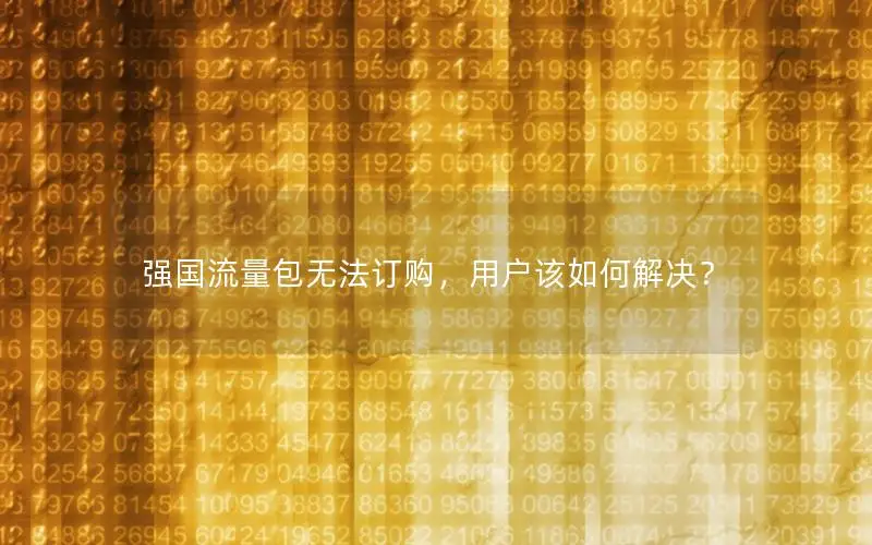 强国流量包无法订购，用户该如何解决？