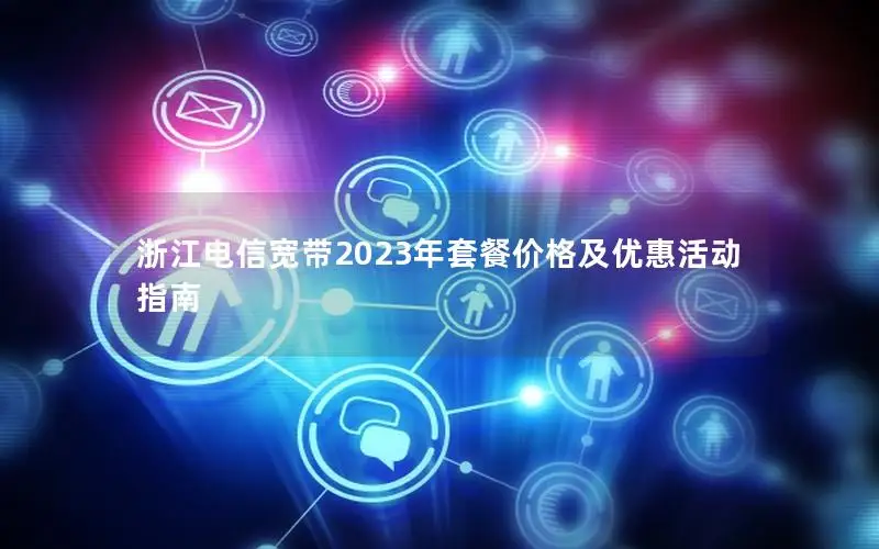 浙江电信宽带2023年套餐价格及优惠活动指南