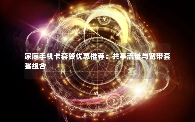 家庭手机卡套餐优惠推荐：共享流量与宽带套餐组合