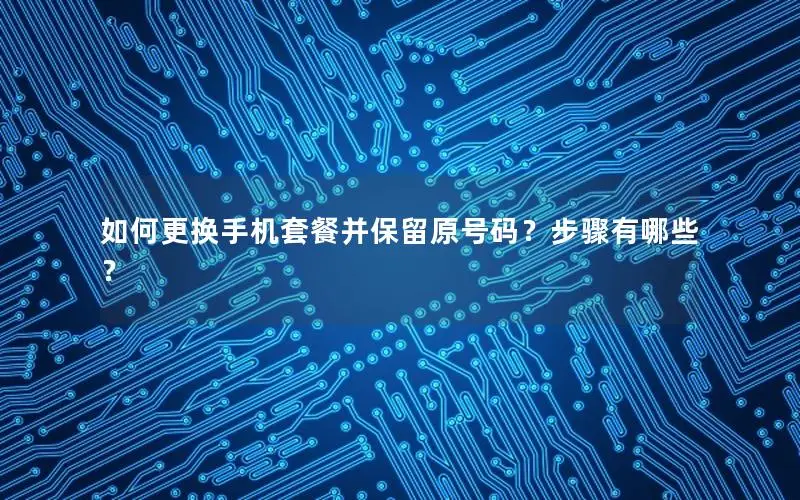 如何更换手机套餐并保留原号码？步骤有哪些？