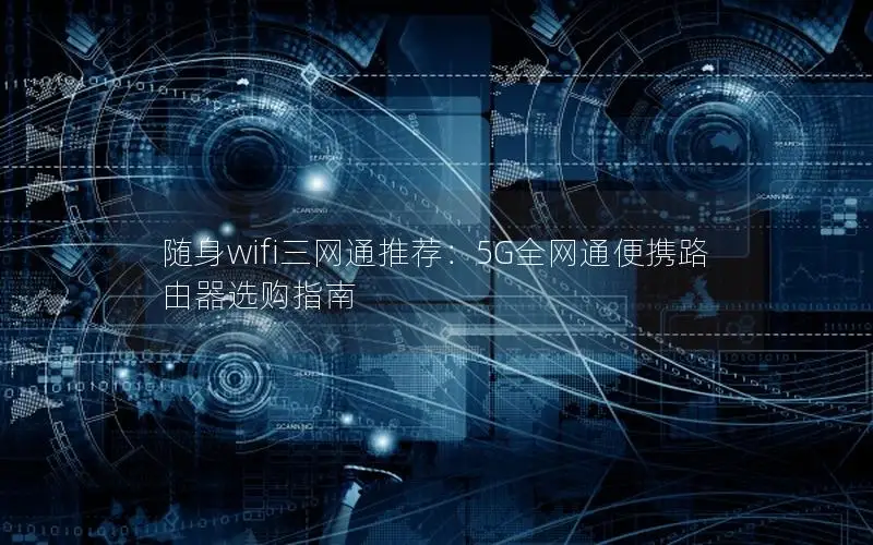 随身wifi三网通推荐：5G全网通便携路由器选购指南