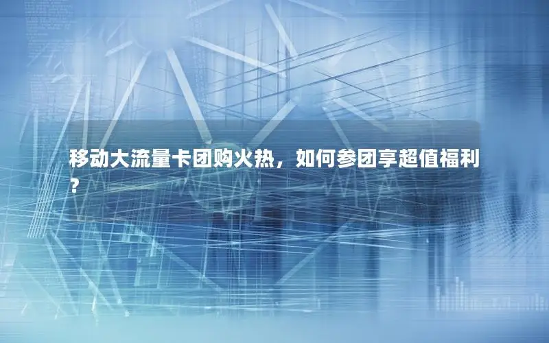 移动大流量卡团购火热，如何参团享超值福利？