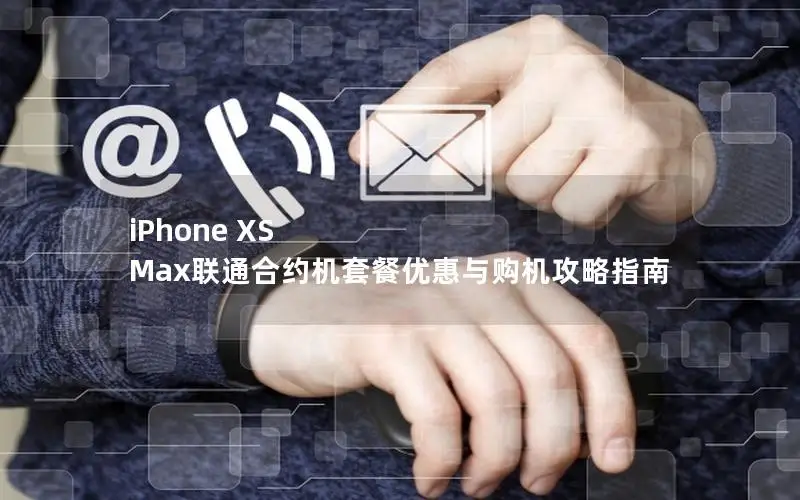 iPhone XS Max联通合约机套餐优惠与购机攻略指南