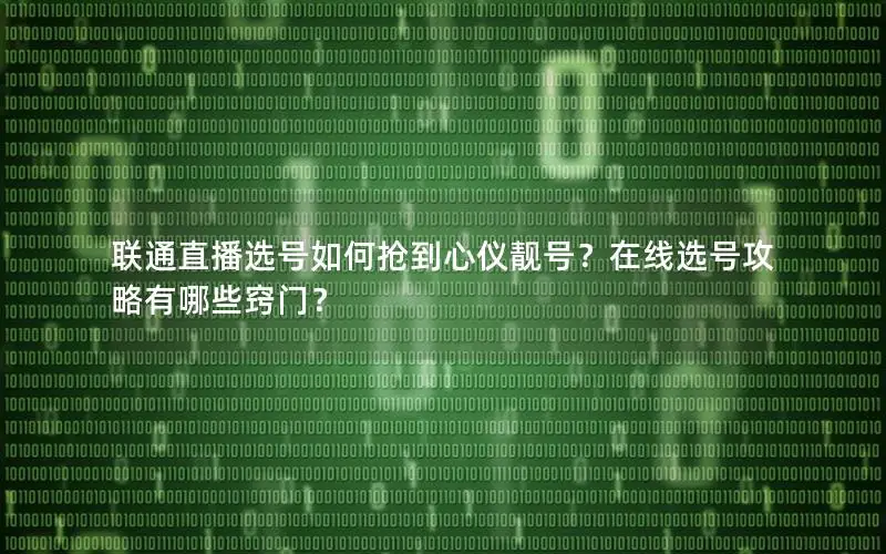 联通直播选号如何抢到心仪靓号？在线选号攻略有哪些窍门？