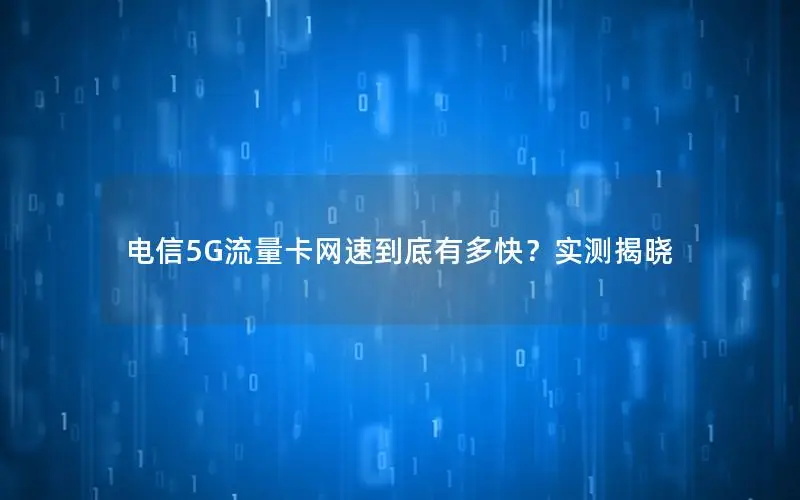 电信5G流量卡网速到底有多快？实测揭晓