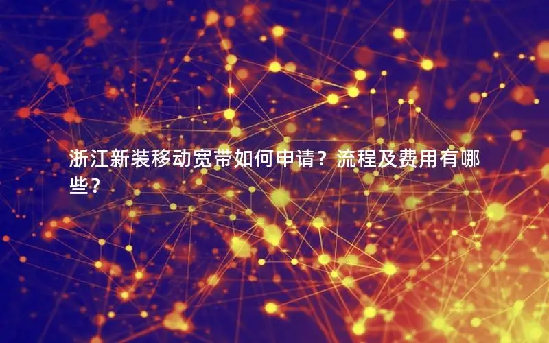 浙江新装移动宽带如何申请？流程及费用有哪些？