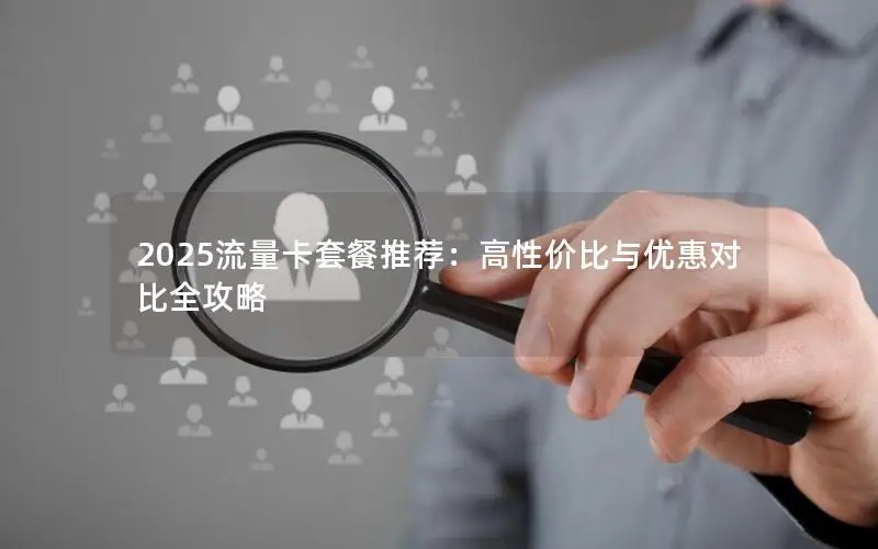 2025流量卡套餐推荐：高性价比与优惠对比全攻略