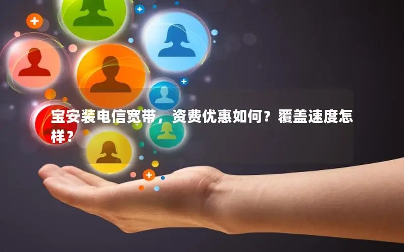 宝安装电信宽带，资费优惠如何？覆盖速度怎样？