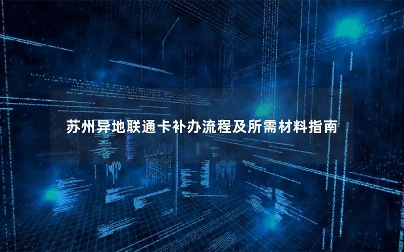 苏州异地联通卡补办流程及所需材料指南