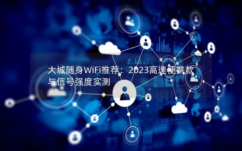 大城随身WiFi推荐：2023高速便携款与信号强度实测