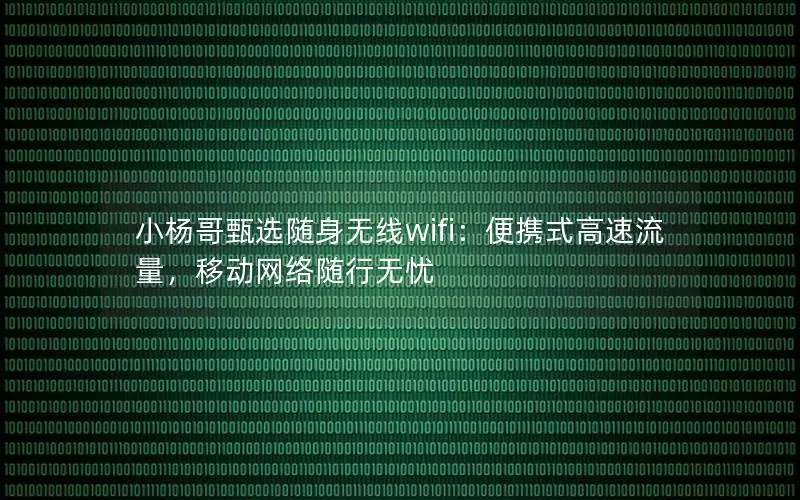 小杨哥甄选随身无线wifi：便携式高速流量，移动网络随行无忧