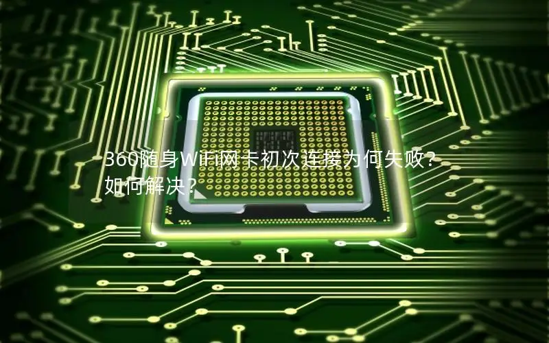 360随身WiFi网卡初次连接为何失败？如何解决？