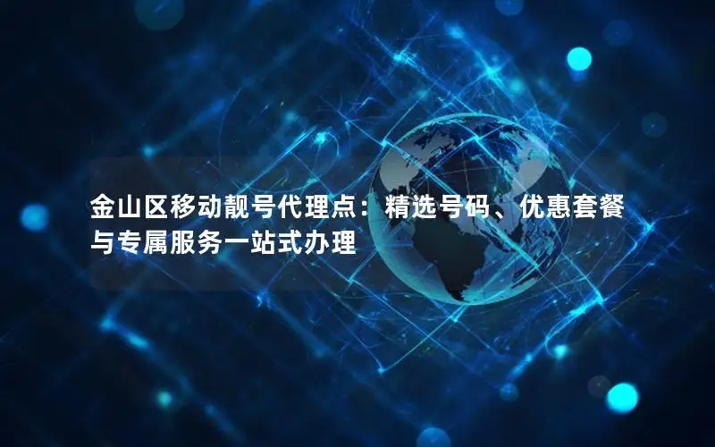 金山区移动靓号代理点：精选号码、优惠套餐与专属服务一站式办理