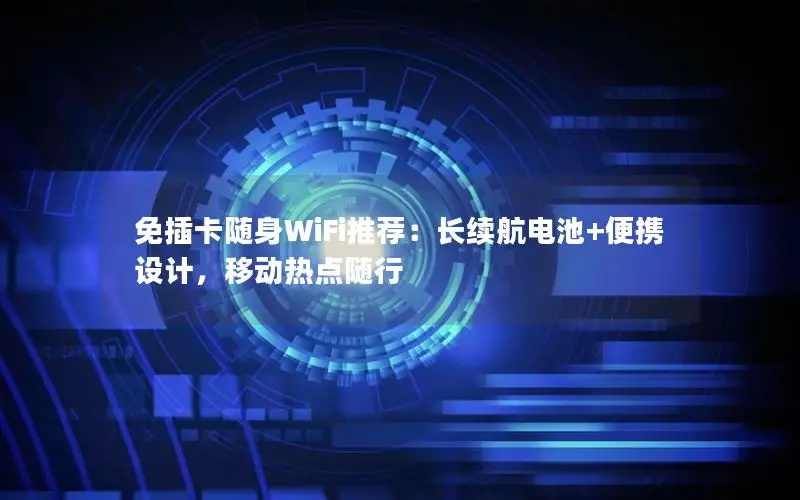 免插卡随身WiFi推荐：长续航电池+便携设计，移动热点随行