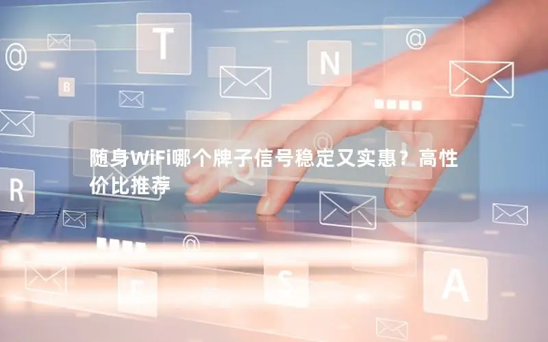 随身WiFi哪个牌子信号稳定又实惠？高性价比推荐