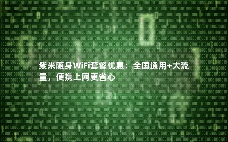 紫米随身WiFi套餐优惠：全国通用+大流量，便携上网更省心