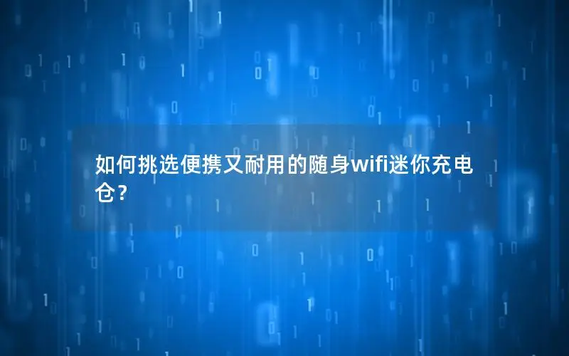 如何挑选便携又耐用的随身wifi迷你充电仓？