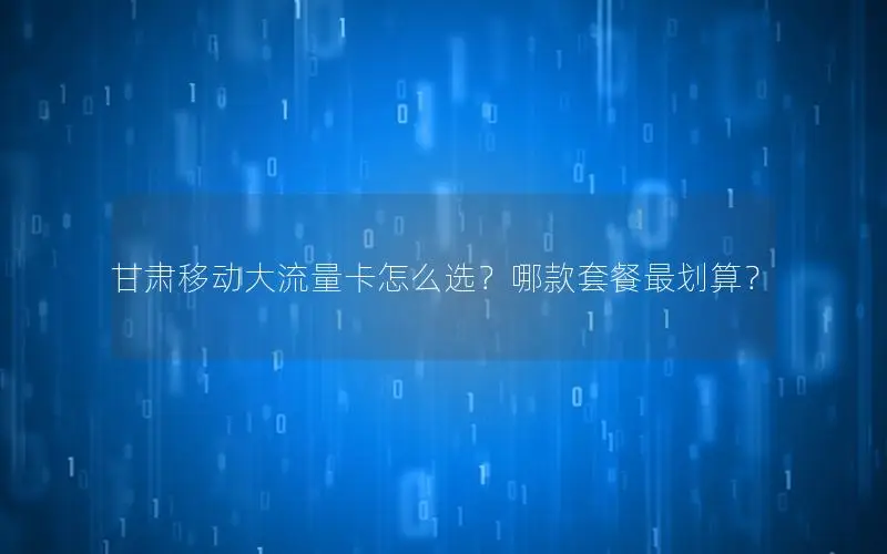 甘肃移动大流量卡怎么选？哪款套餐最划算？