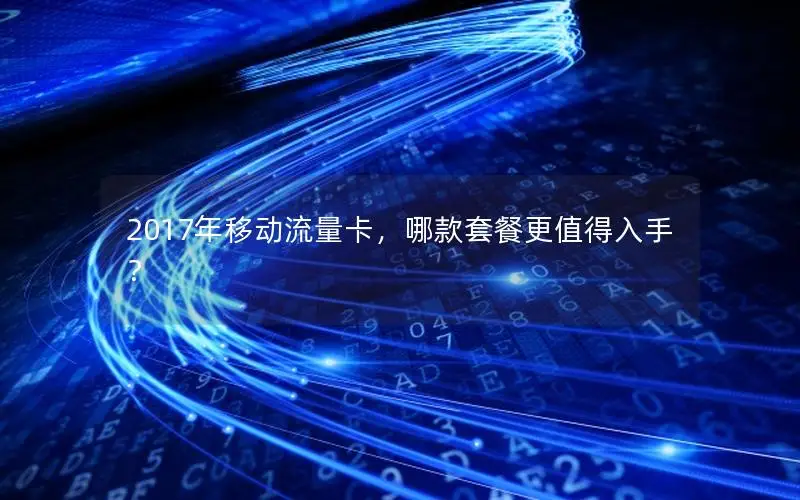 2017年移动流量卡，哪款套餐更值得入手？