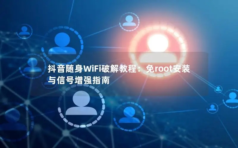 抖音随身WiFi破解教程：免root安装与信号增强指南