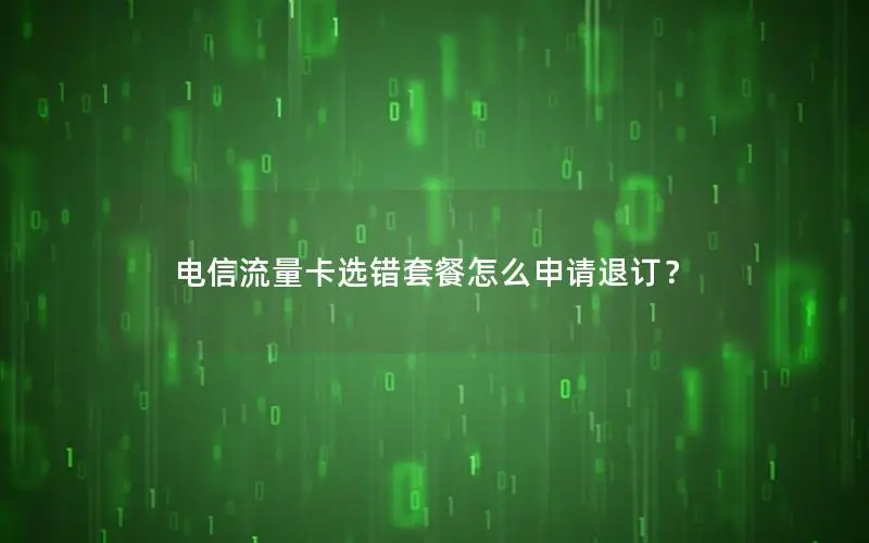 电信流量卡选错套餐怎么申请退订？