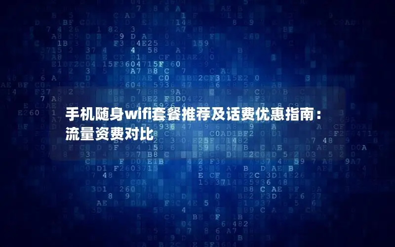 手机随身wifi套餐推荐及话费优惠指南：流量资费对比