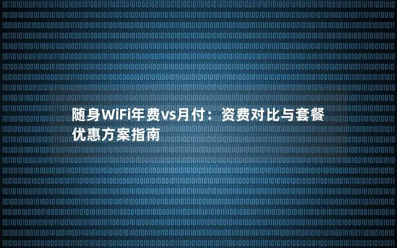 随身WiFi年费vs月付：资费对比与套餐优惠方案指南