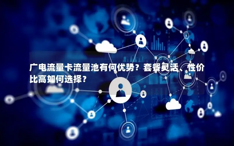 广电流量卡流量池有何优势？套餐灵活、性价比高如何选择？