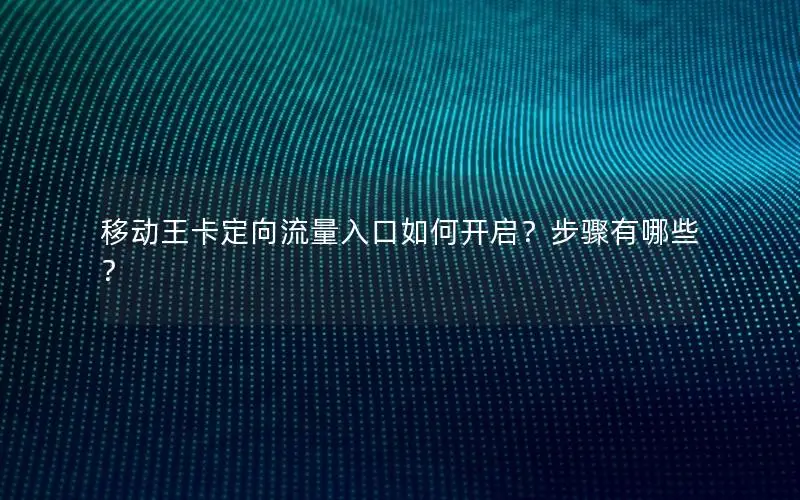 移动王卡定向流量入口如何开启？步骤有哪些？