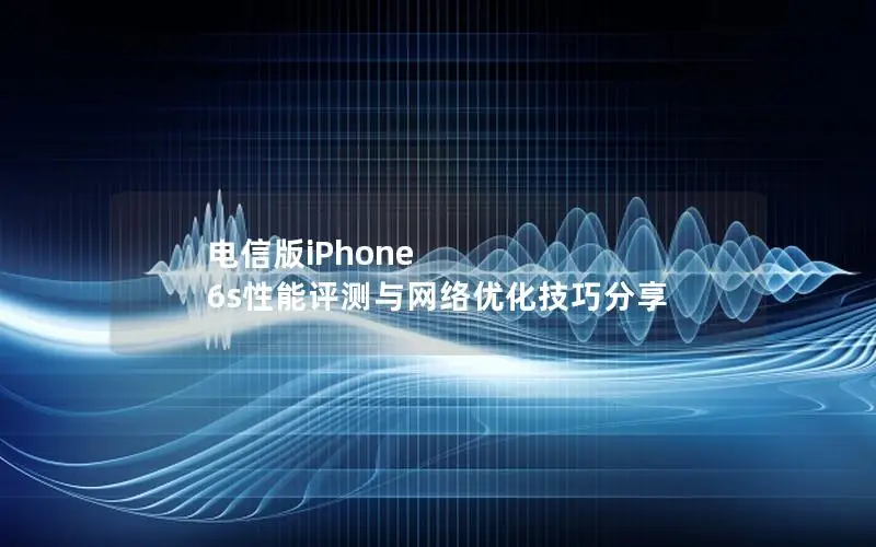 电信版iPhone 6s性能评测与网络优化技巧分享