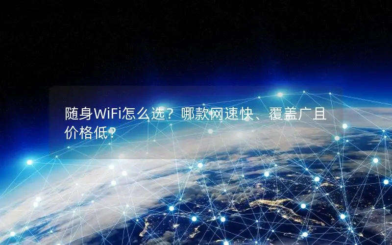 随身WiFi怎么选？哪款网速快、覆盖广且价格低？