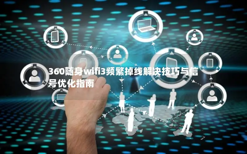 360随身wifi3频繁掉线解决技巧与信号优化指南