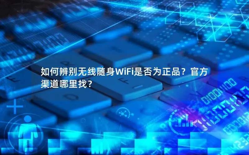 如何辨别无线随身WiFi是否为正品？官方渠道哪里找？