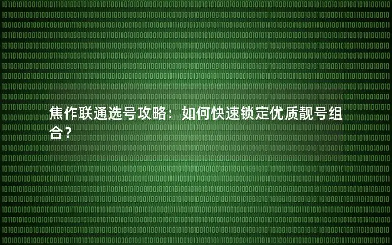 焦作联通选号攻略：如何快速锁定优质靓号组合？